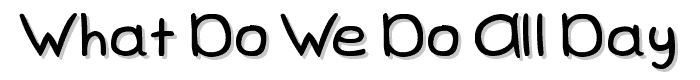 What%20Do%20We%20Do%20All%20Day font